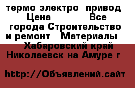 термо-электро  привод › Цена ­ 2 500 - Все города Строительство и ремонт » Материалы   . Хабаровский край,Николаевск-на-Амуре г.